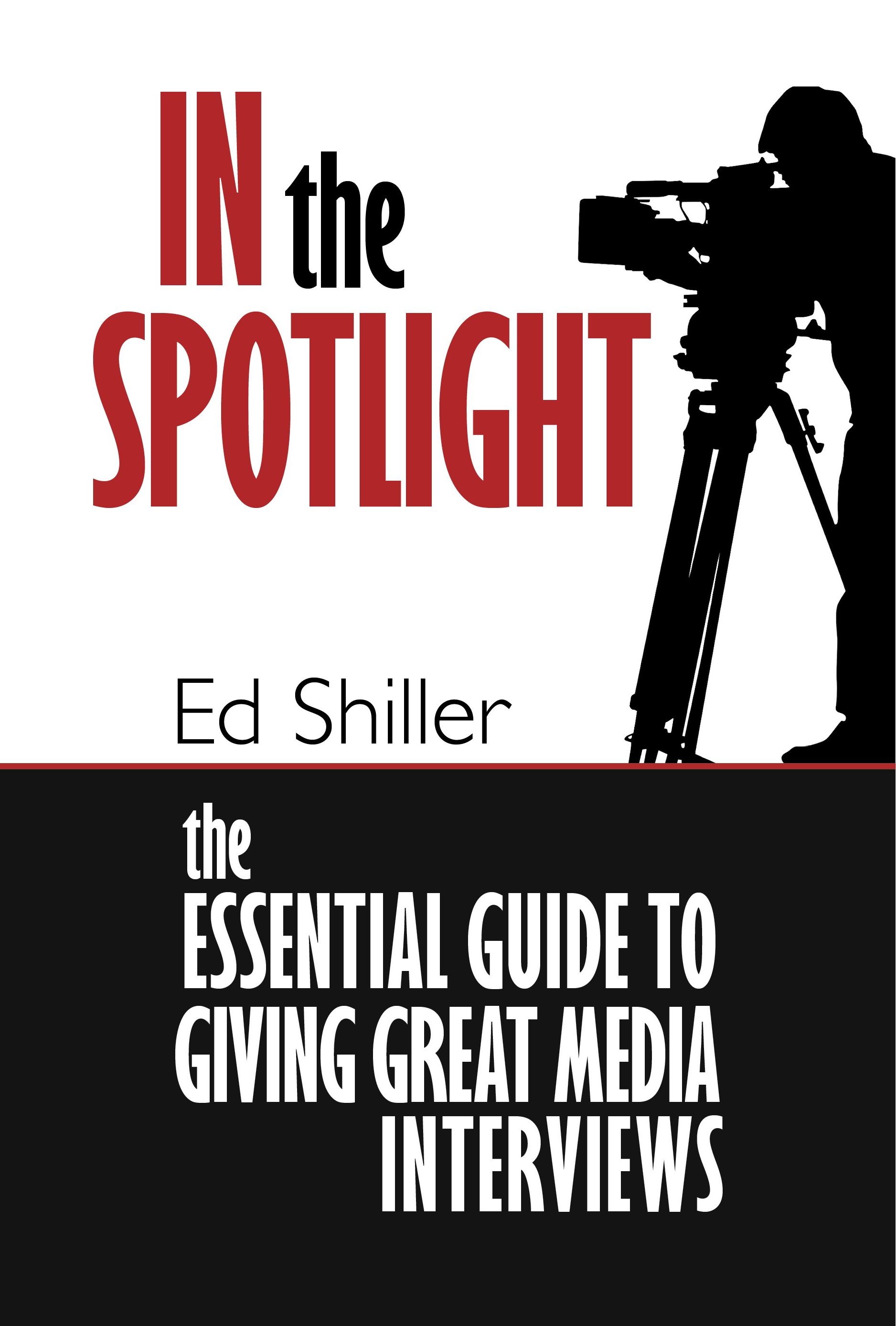 In the Spotlight: The Essential Guide to Giving Great Media Interviews by Ed Shiller